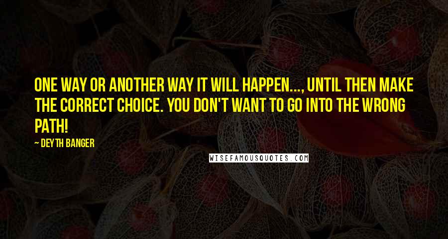 Deyth Banger Quotes: One way or another way it will happen..., until then make the correct choice. You don't want to go into the wrong path!