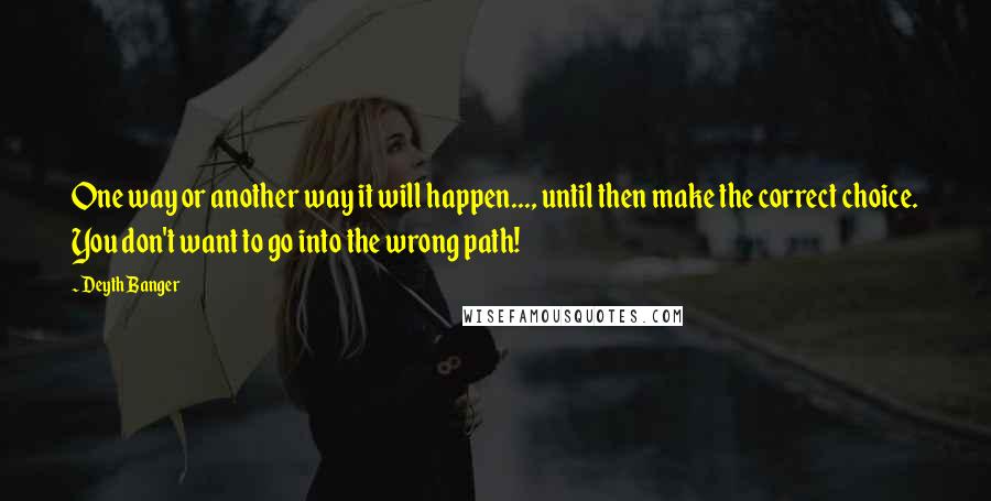 Deyth Banger Quotes: One way or another way it will happen..., until then make the correct choice. You don't want to go into the wrong path!