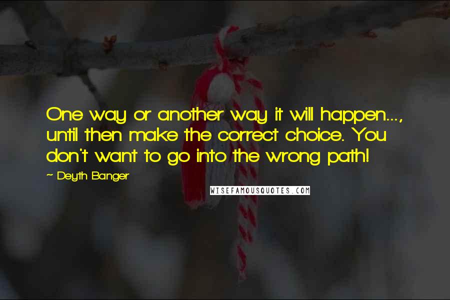 Deyth Banger Quotes: One way or another way it will happen..., until then make the correct choice. You don't want to go into the wrong path!