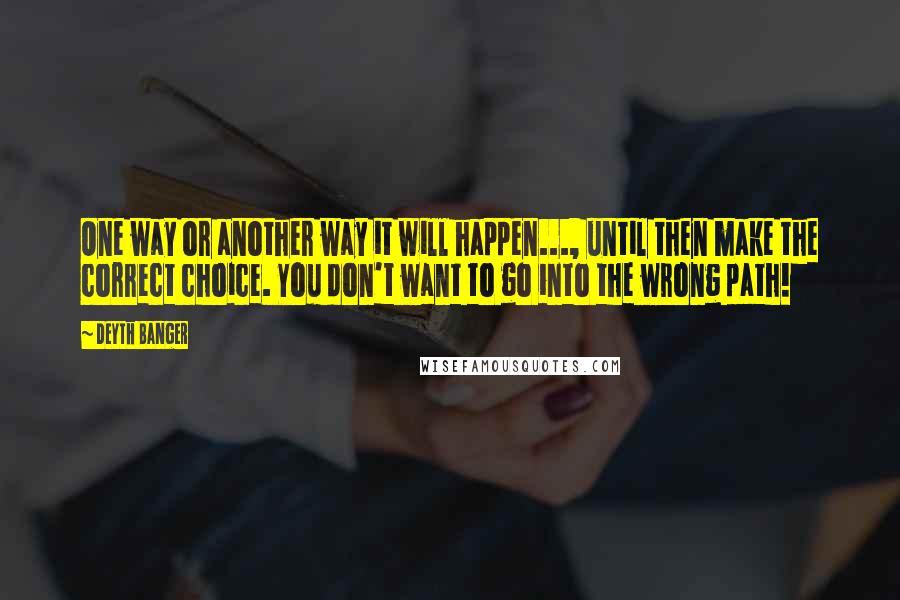 Deyth Banger Quotes: One way or another way it will happen..., until then make the correct choice. You don't want to go into the wrong path!