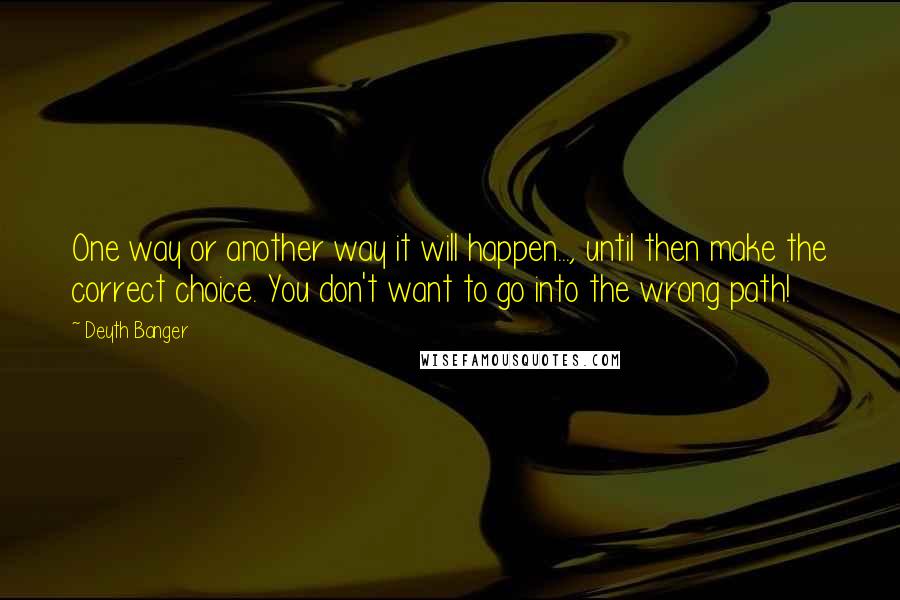 Deyth Banger Quotes: One way or another way it will happen..., until then make the correct choice. You don't want to go into the wrong path!