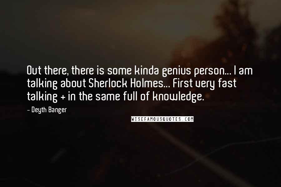 Deyth Banger Quotes: Out there, there is some kinda genius person... I am talking about Sherlock Holmes... First very fast talking + in the same full of knowledge.