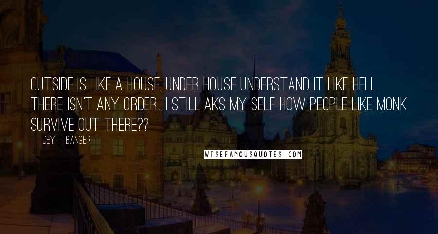 Deyth Banger Quotes: Outside is like a house, under house understand it like hell there isn't any order... I still aks my self how people like Monk survive out there??