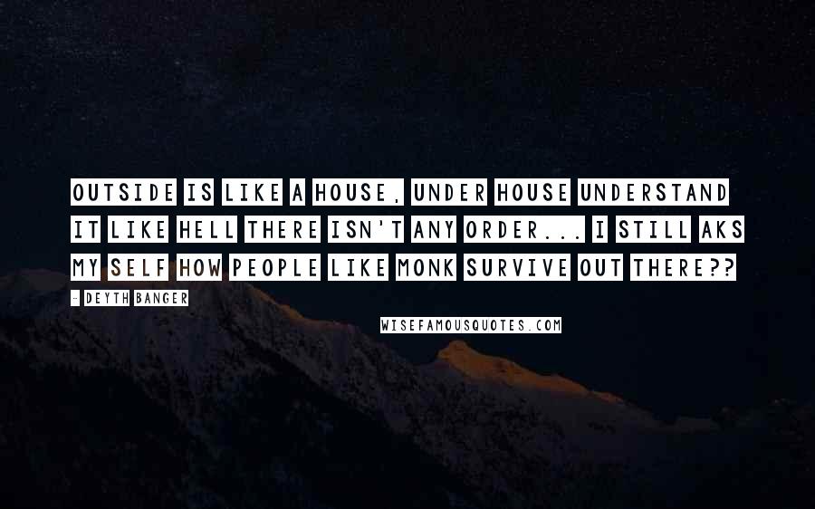 Deyth Banger Quotes: Outside is like a house, under house understand it like hell there isn't any order... I still aks my self how people like Monk survive out there??