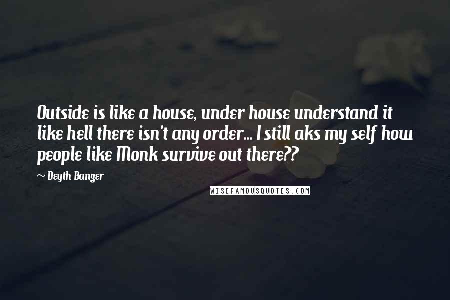Deyth Banger Quotes: Outside is like a house, under house understand it like hell there isn't any order... I still aks my self how people like Monk survive out there??