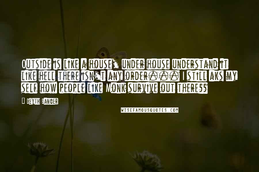 Deyth Banger Quotes: Outside is like a house, under house understand it like hell there isn't any order... I still aks my self how people like Monk survive out there??