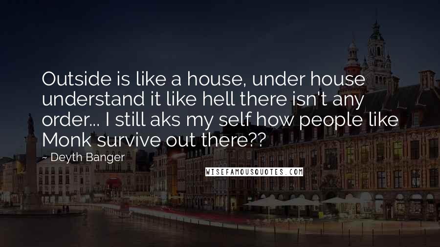 Deyth Banger Quotes: Outside is like a house, under house understand it like hell there isn't any order... I still aks my self how people like Monk survive out there??
