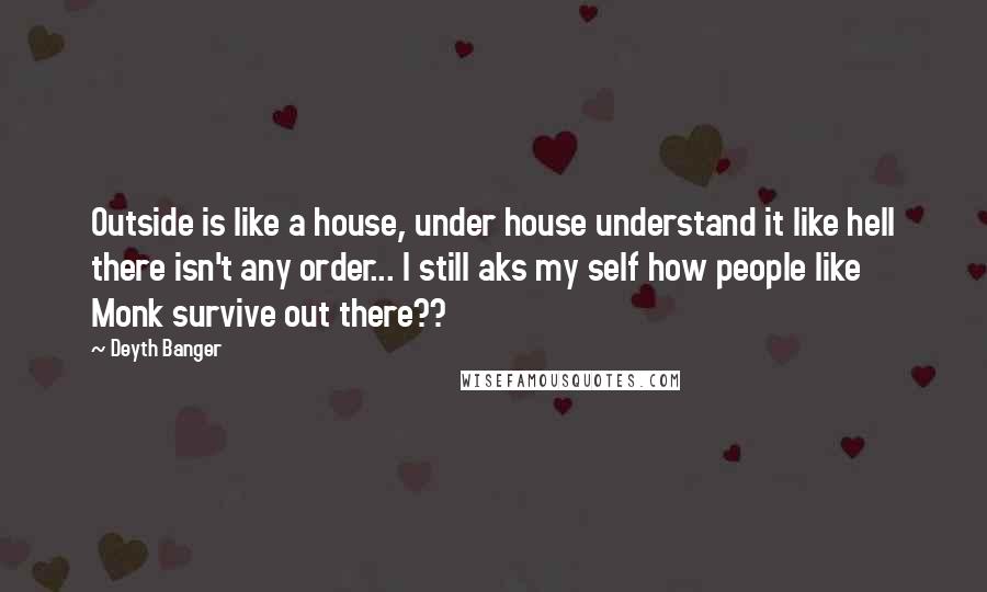 Deyth Banger Quotes: Outside is like a house, under house understand it like hell there isn't any order... I still aks my self how people like Monk survive out there??