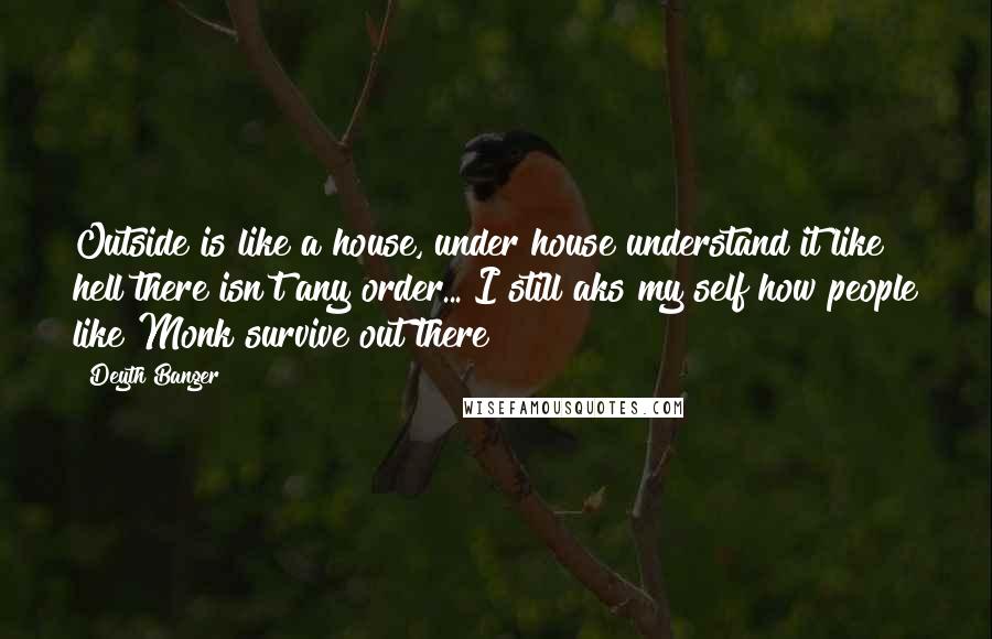 Deyth Banger Quotes: Outside is like a house, under house understand it like hell there isn't any order... I still aks my self how people like Monk survive out there??