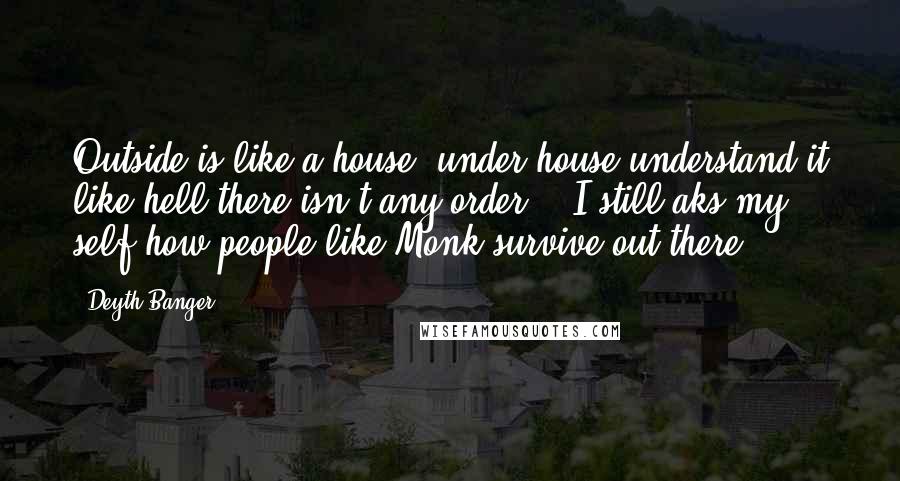Deyth Banger Quotes: Outside is like a house, under house understand it like hell there isn't any order... I still aks my self how people like Monk survive out there??