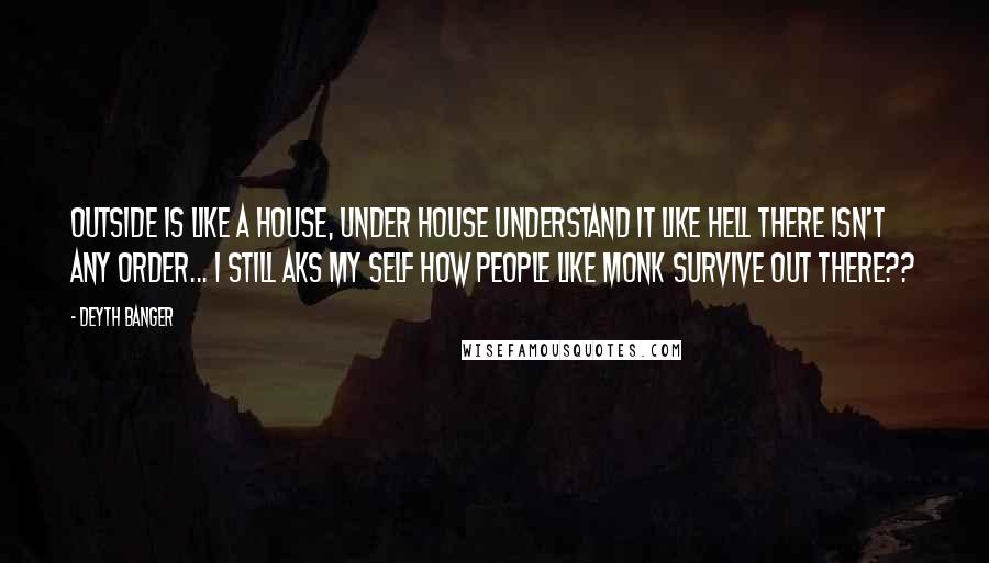 Deyth Banger Quotes: Outside is like a house, under house understand it like hell there isn't any order... I still aks my self how people like Monk survive out there??