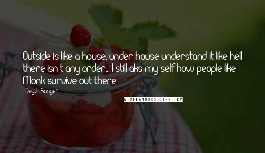 Deyth Banger Quotes: Outside is like a house, under house understand it like hell there isn't any order... I still aks my self how people like Monk survive out there??