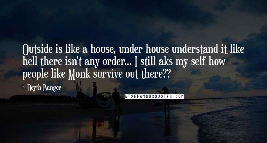 Deyth Banger Quotes: Outside is like a house, under house understand it like hell there isn't any order... I still aks my self how people like Monk survive out there??