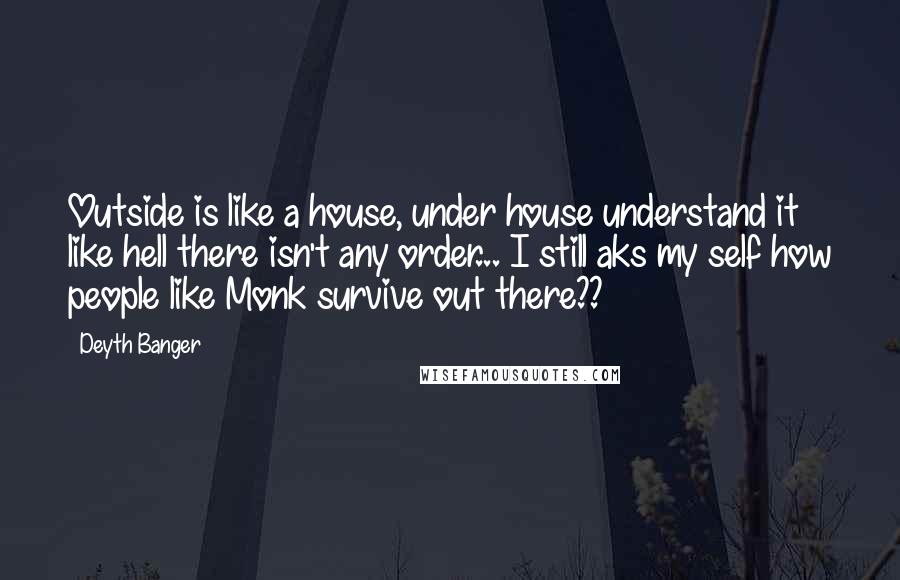 Deyth Banger Quotes: Outside is like a house, under house understand it like hell there isn't any order... I still aks my self how people like Monk survive out there??