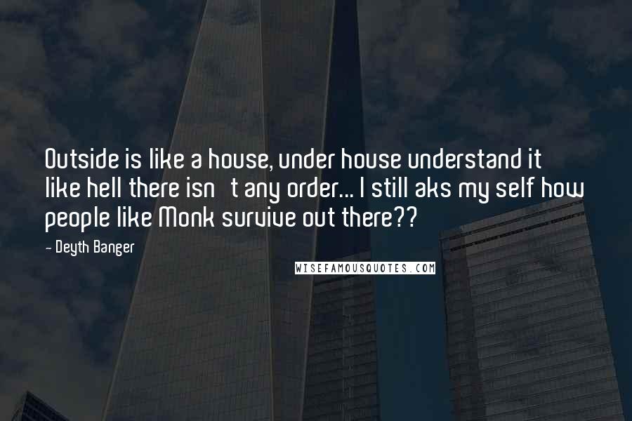 Deyth Banger Quotes: Outside is like a house, under house understand it like hell there isn't any order... I still aks my self how people like Monk survive out there??