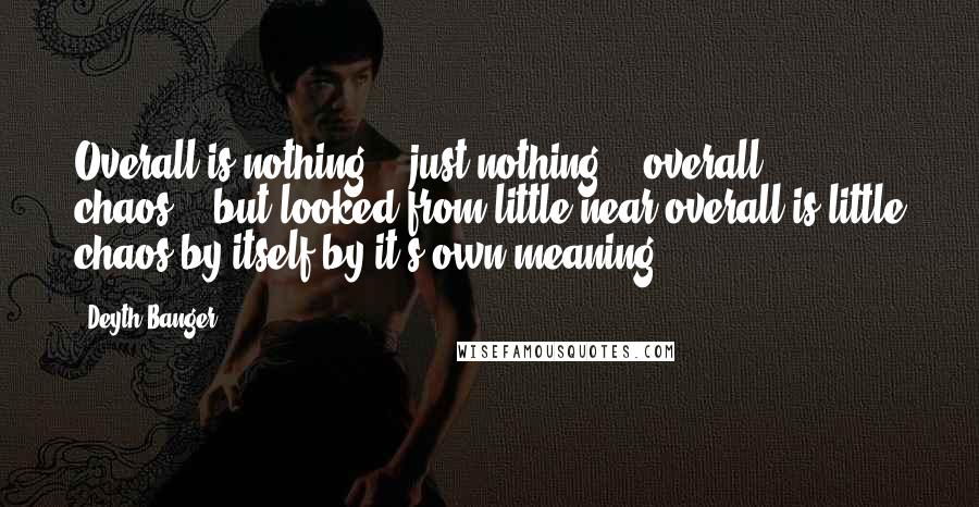 Deyth Banger Quotes: Overall is nothing... just nothing... overall = chaos... but looked from little near overall is little chaos by itself by it's own meaning.