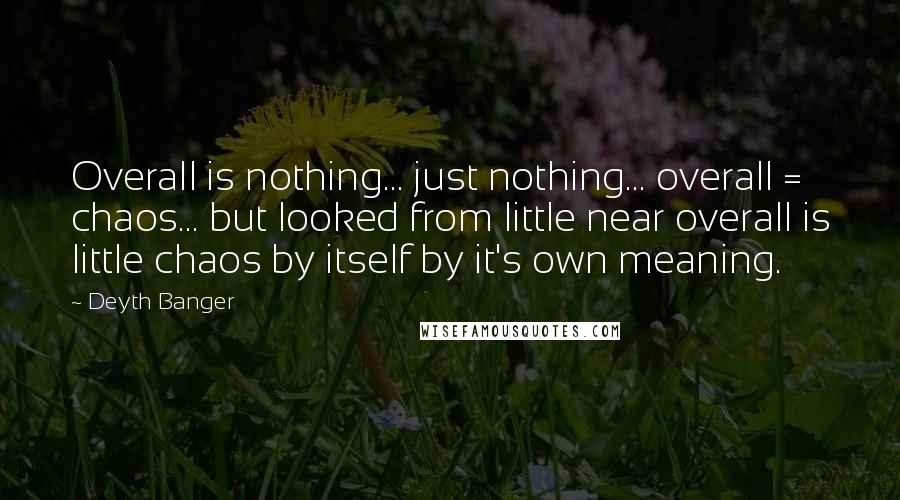 Deyth Banger Quotes: Overall is nothing... just nothing... overall = chaos... but looked from little near overall is little chaos by itself by it's own meaning.