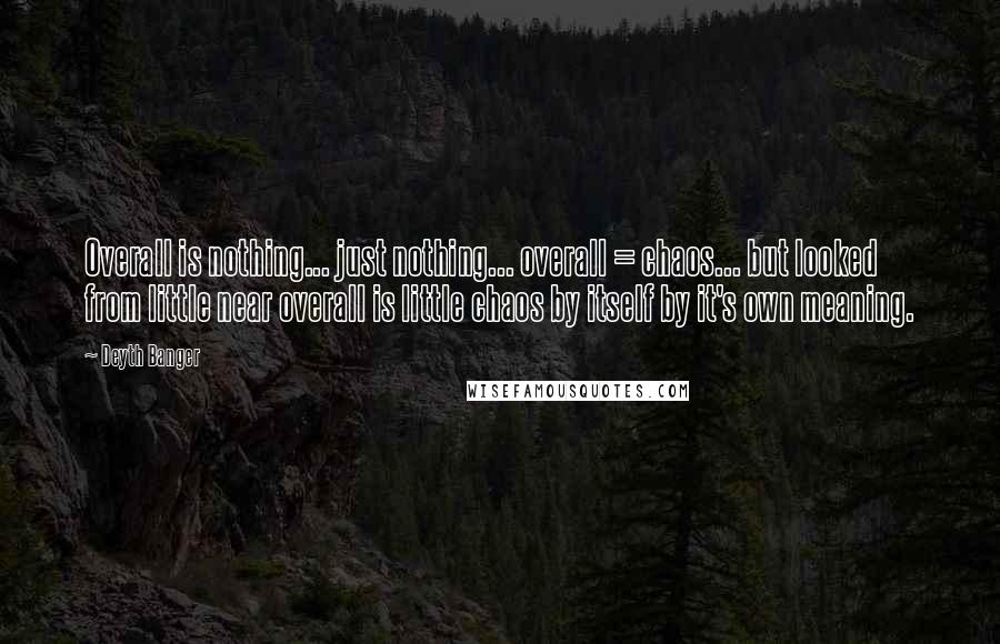 Deyth Banger Quotes: Overall is nothing... just nothing... overall = chaos... but looked from little near overall is little chaos by itself by it's own meaning.