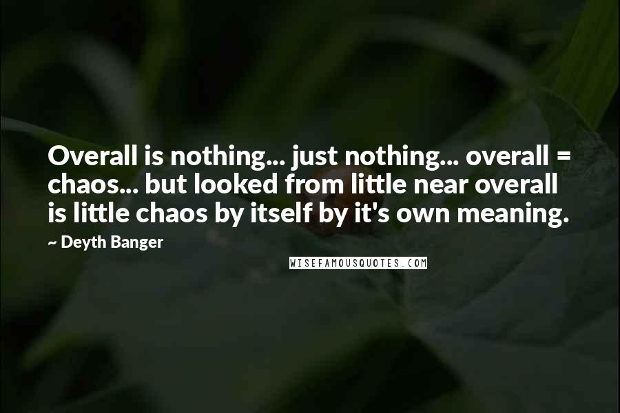 Deyth Banger Quotes: Overall is nothing... just nothing... overall = chaos... but looked from little near overall is little chaos by itself by it's own meaning.