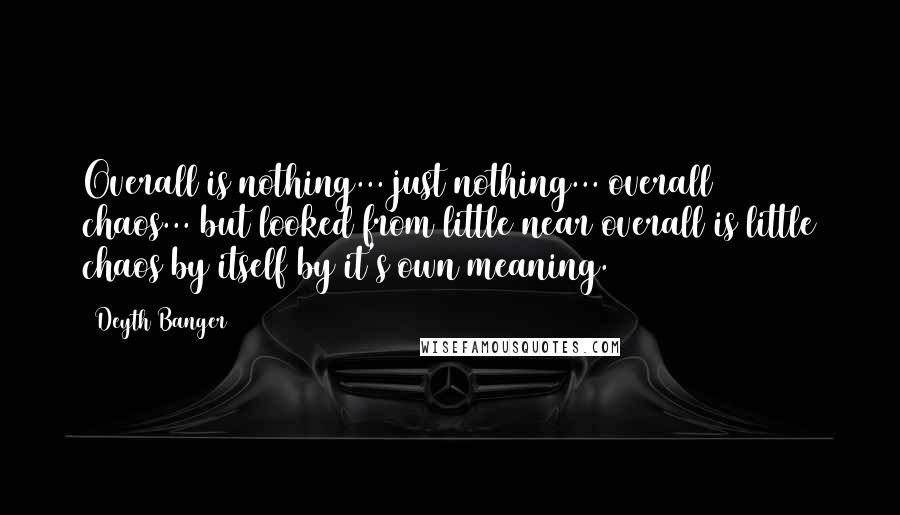 Deyth Banger Quotes: Overall is nothing... just nothing... overall = chaos... but looked from little near overall is little chaos by itself by it's own meaning.