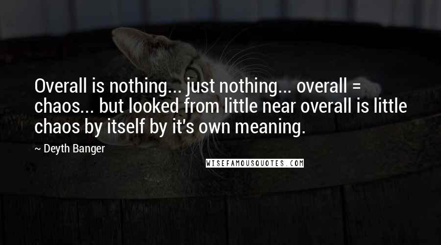 Deyth Banger Quotes: Overall is nothing... just nothing... overall = chaos... but looked from little near overall is little chaos by itself by it's own meaning.