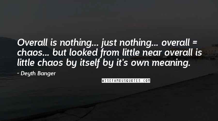 Deyth Banger Quotes: Overall is nothing... just nothing... overall = chaos... but looked from little near overall is little chaos by itself by it's own meaning.