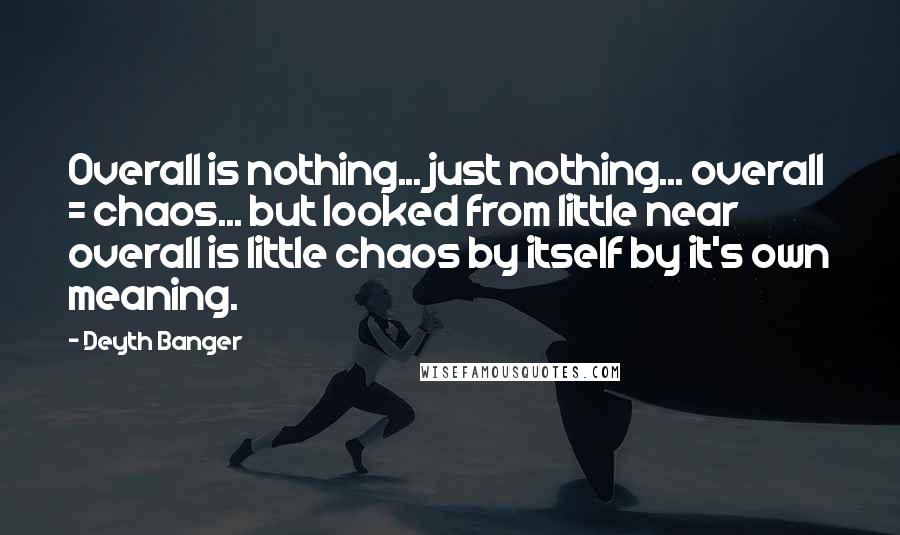 Deyth Banger Quotes: Overall is nothing... just nothing... overall = chaos... but looked from little near overall is little chaos by itself by it's own meaning.