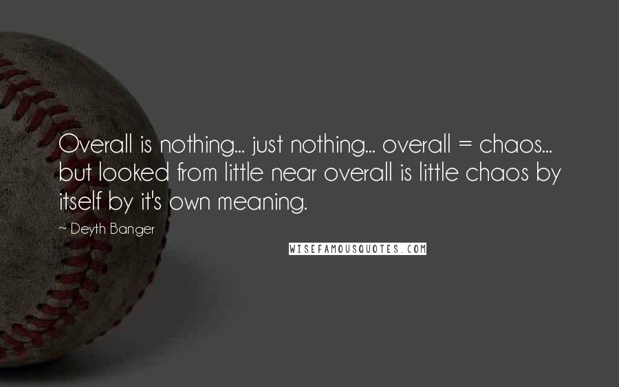 Deyth Banger Quotes: Overall is nothing... just nothing... overall = chaos... but looked from little near overall is little chaos by itself by it's own meaning.