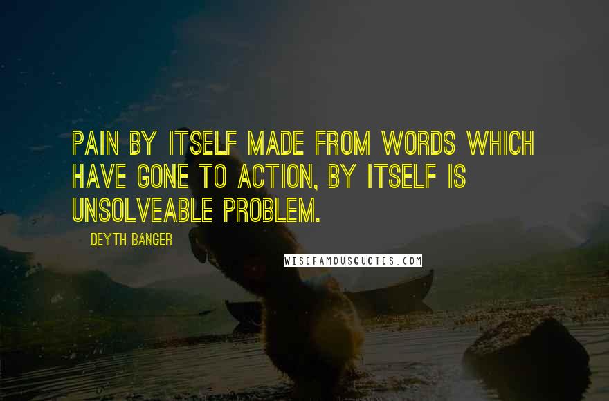 Deyth Banger Quotes: Pain by itself made from words which have gone to action, by itself is unsolveable problem.