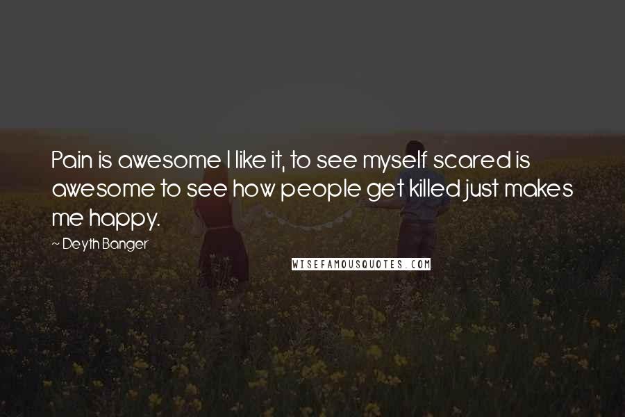 Deyth Banger Quotes: Pain is awesome I like it, to see myself scared is awesome to see how people get killed just makes me happy.