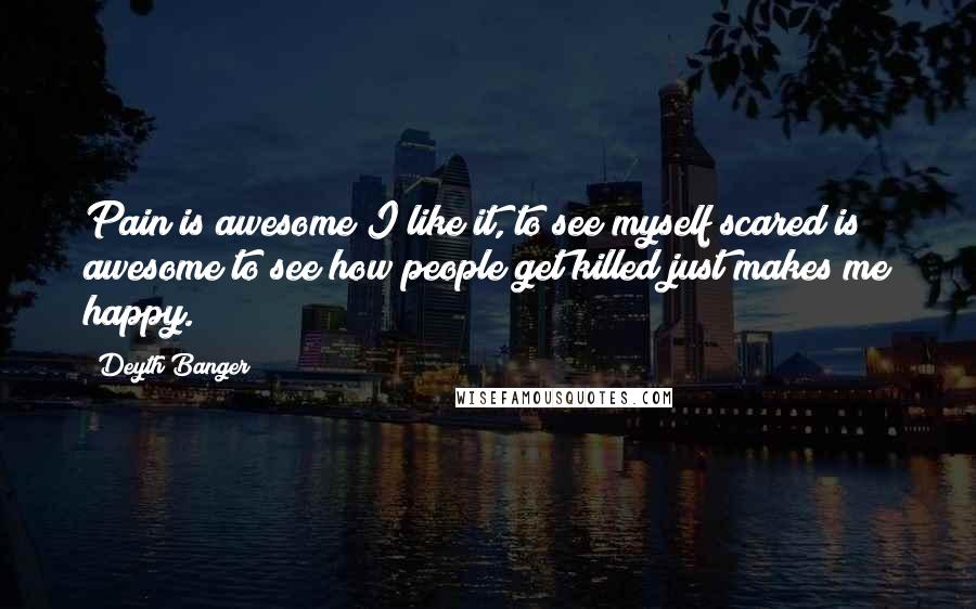 Deyth Banger Quotes: Pain is awesome I like it, to see myself scared is awesome to see how people get killed just makes me happy.