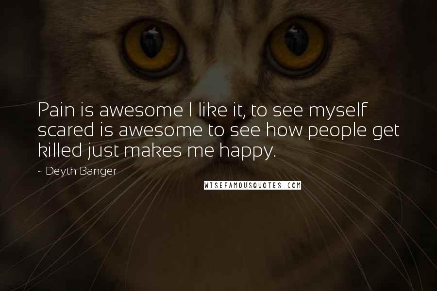 Deyth Banger Quotes: Pain is awesome I like it, to see myself scared is awesome to see how people get killed just makes me happy.