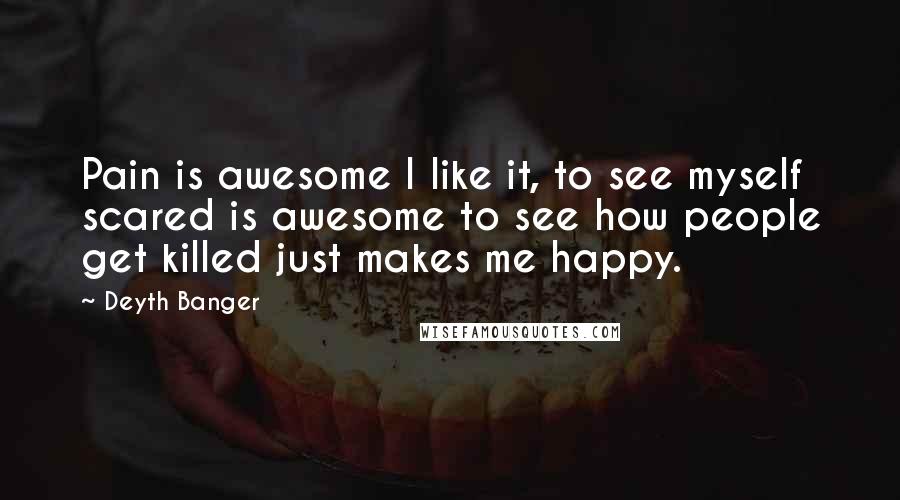 Deyth Banger Quotes: Pain is awesome I like it, to see myself scared is awesome to see how people get killed just makes me happy.