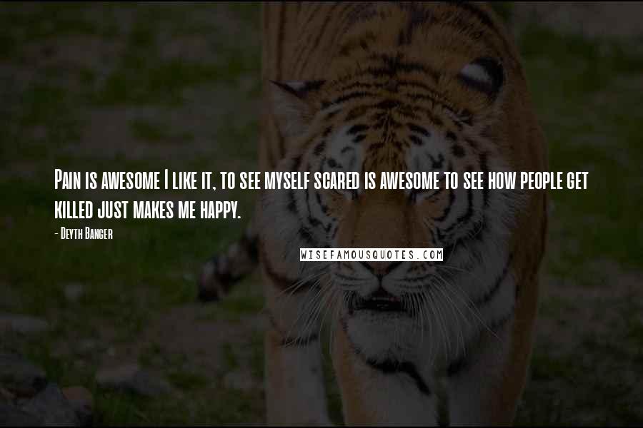 Deyth Banger Quotes: Pain is awesome I like it, to see myself scared is awesome to see how people get killed just makes me happy.