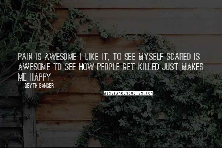 Deyth Banger Quotes: Pain is awesome I like it, to see myself scared is awesome to see how people get killed just makes me happy.