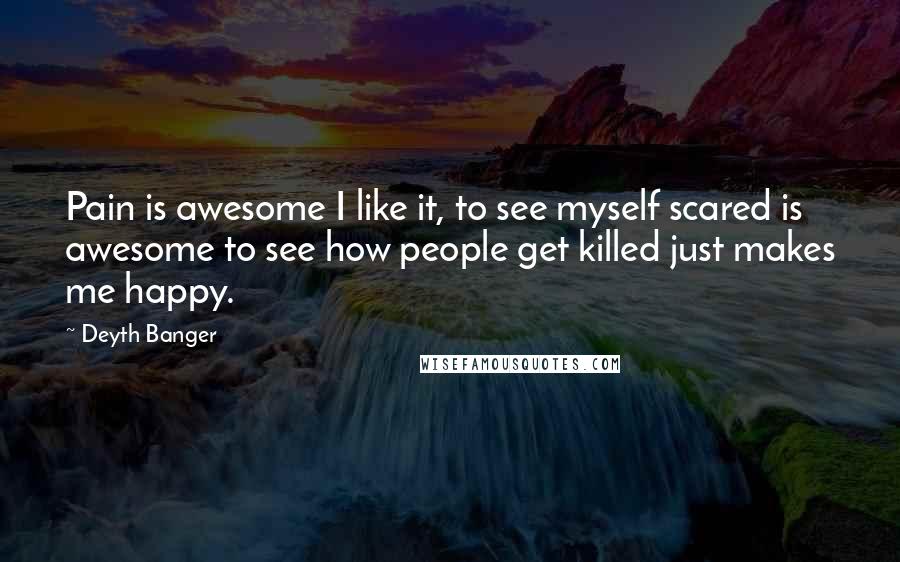 Deyth Banger Quotes: Pain is awesome I like it, to see myself scared is awesome to see how people get killed just makes me happy.