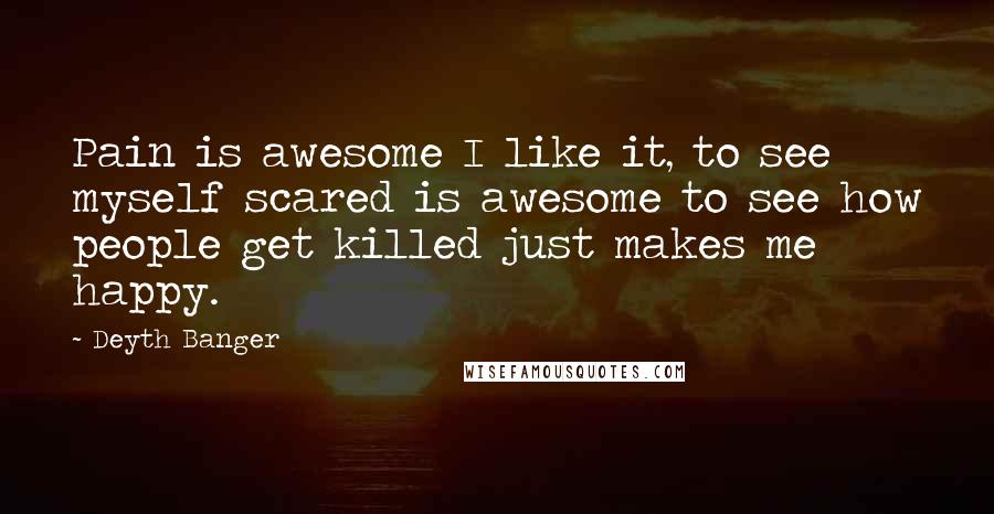 Deyth Banger Quotes: Pain is awesome I like it, to see myself scared is awesome to see how people get killed just makes me happy.