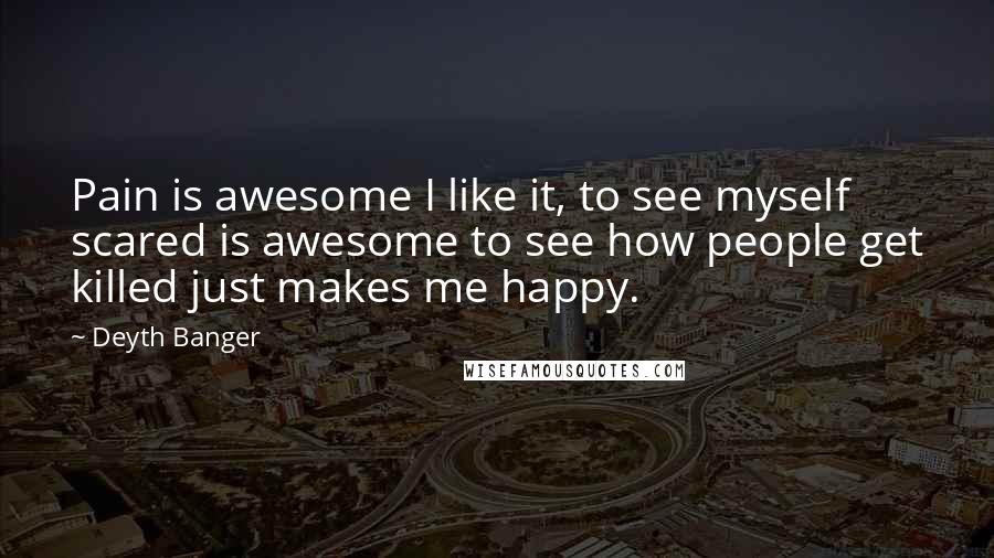 Deyth Banger Quotes: Pain is awesome I like it, to see myself scared is awesome to see how people get killed just makes me happy.