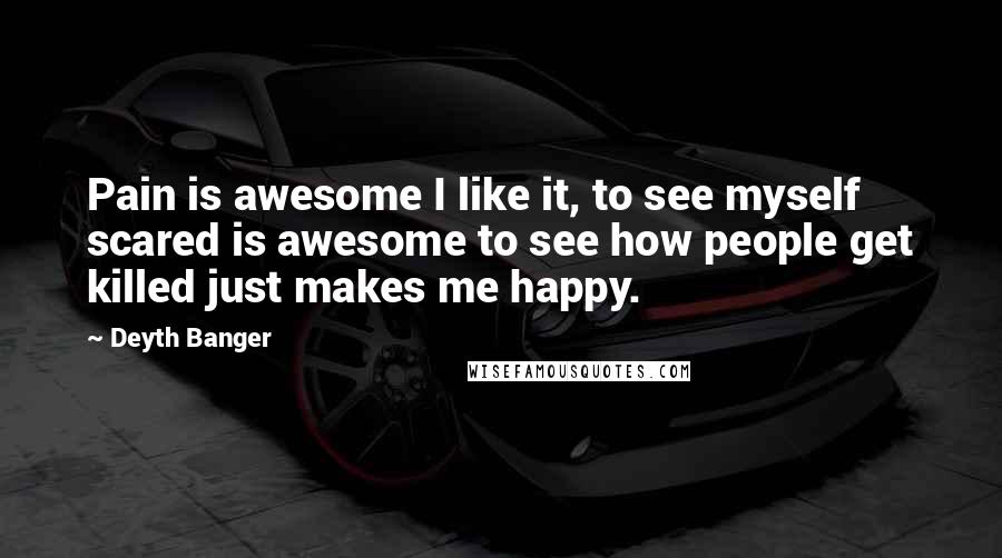 Deyth Banger Quotes: Pain is awesome I like it, to see myself scared is awesome to see how people get killed just makes me happy.