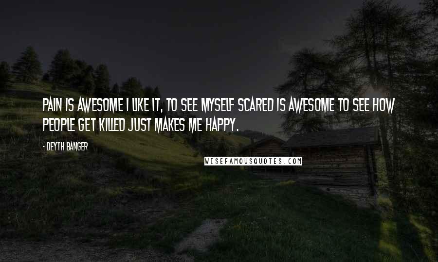 Deyth Banger Quotes: Pain is awesome I like it, to see myself scared is awesome to see how people get killed just makes me happy.