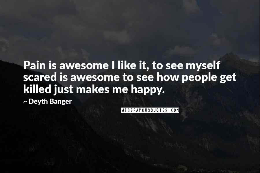 Deyth Banger Quotes: Pain is awesome I like it, to see myself scared is awesome to see how people get killed just makes me happy.