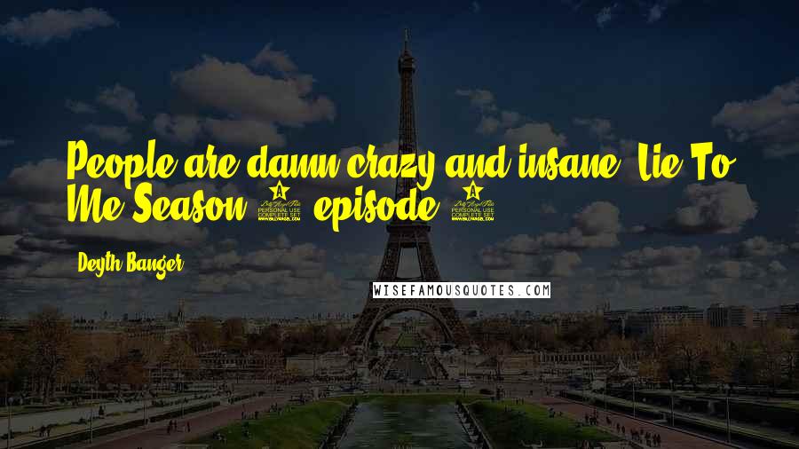 Deyth Banger Quotes: People are damn crazy and insane.(Lie To Me Season 2 episode 1)