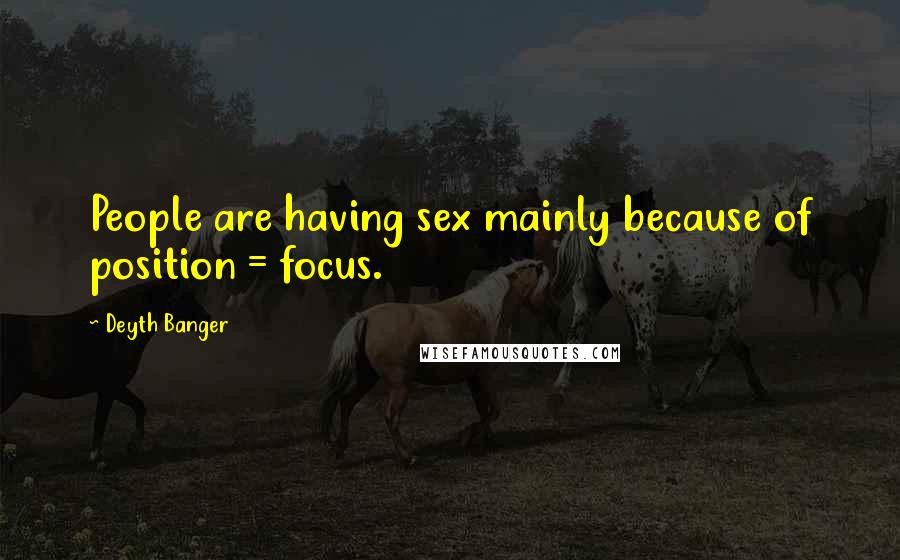 Deyth Banger Quotes: People are having sex mainly because of position = focus.