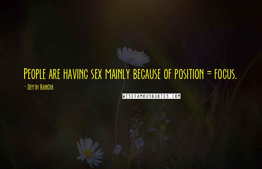 Deyth Banger Quotes: People are having sex mainly because of position = focus.
