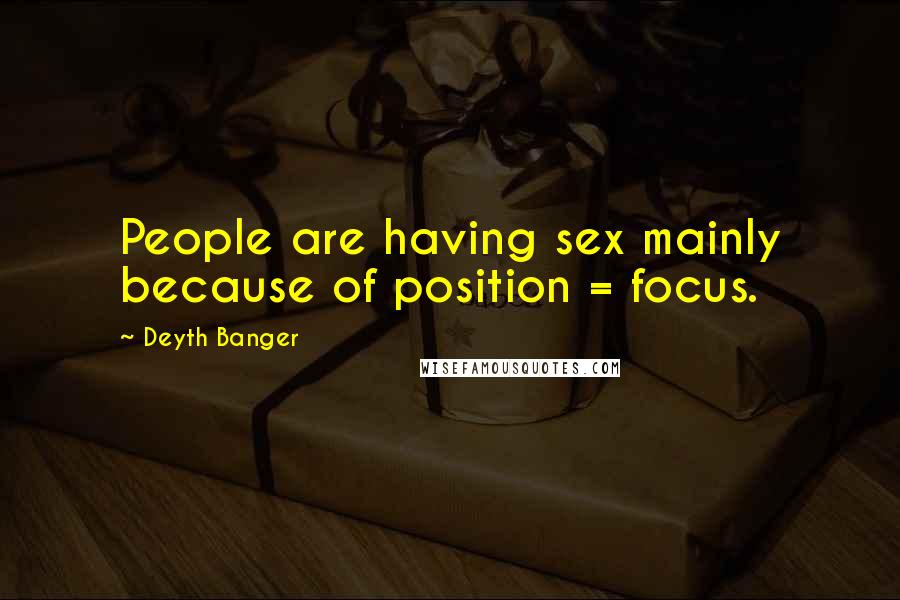 Deyth Banger Quotes: People are having sex mainly because of position = focus.