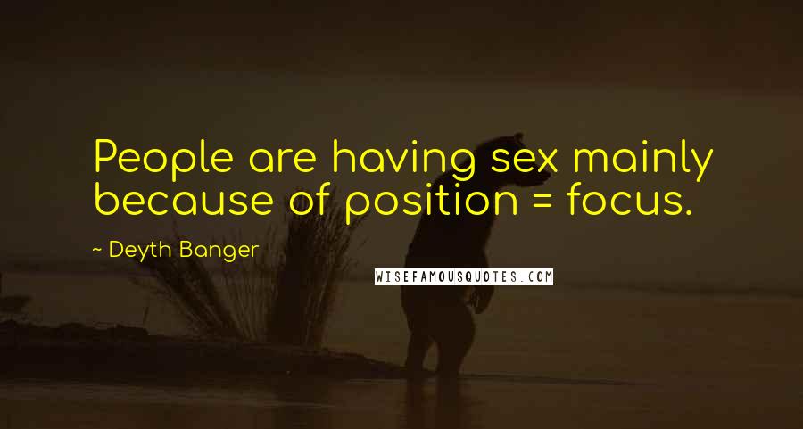 Deyth Banger Quotes: People are having sex mainly because of position = focus.