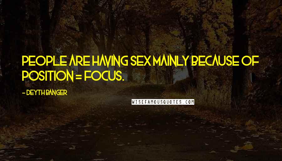 Deyth Banger Quotes: People are having sex mainly because of position = focus.