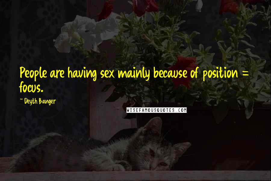 Deyth Banger Quotes: People are having sex mainly because of position = focus.