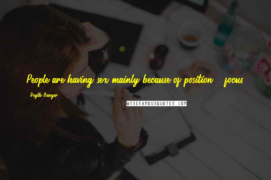 Deyth Banger Quotes: People are having sex mainly because of position = focus.