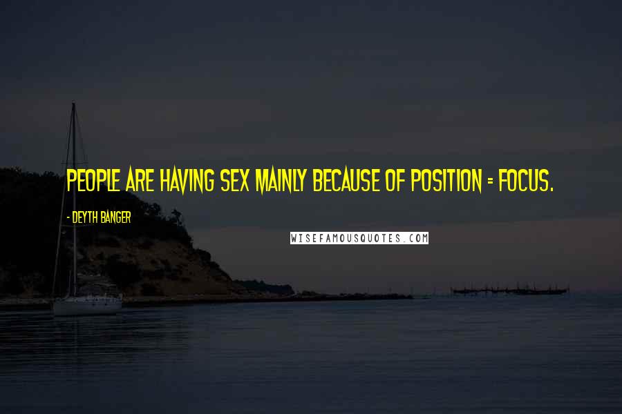 Deyth Banger Quotes: People are having sex mainly because of position = focus.
